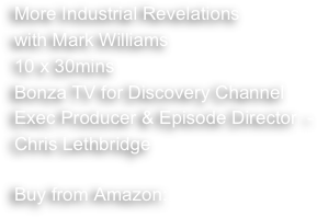More Industrial Revelations 
with Mark Williams
10 x 30mins 
Bonza TV for Discovery Channel 
Exec Producer & Episode Director  - Chris Lethbridge

Buy from Amazon:


 