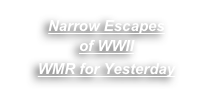 Narrow Escapes 
of WWII
WMR for Yesterday