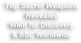 Top Secret Weapons 
Revealed
WMR for Discovery
& BBC Worldwide